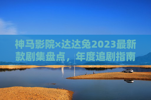 神马影院×达达兔2023最新款剧集盘点,年度追剧指南,这些爆款不容错过!神马影院×达达兔2023最新剧集盘点,年度追剧指南,爆款必看! 神马影院×达达兔2023最新款剧集盘点,年度追剧指南,这些爆款不容错过!神马影院×达达兔2023最新剧集盘点,年度追剧指南,爆款必看!