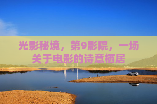 光影秘境,第9影院,一场关于电影的诗意栖居 光影秘境,第9影院,一场关于电影的诗意栖居