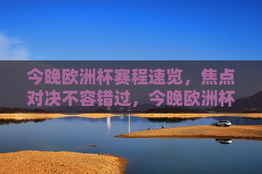 今晚欧洲杯赛程速览,焦点对决不容错过,今晚欧洲杯赛程速览,焦点对决不容错过 今晚欧洲杯赛程速览,焦点对决不容错过,今晚欧洲杯赛程速览,焦点对决不容错过