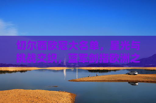 切尔西欧冠大名单,星光与挑战交织,蓝军剑指欧洲之巅,星光与挑战交织,切尔西欧冠大名单剑指欧洲之巅 切尔西欧冠大名单,星光与挑战交织,蓝军剑指欧洲之巅,星光与挑战交织,切尔西欧冠大名单剑指欧洲之巅