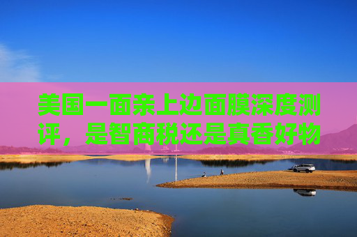 美国一面亲上边面膜深度测评,是智商税还是真香好物?美国一面亲上边面膜深度测评,智商税还是真香好物? 美国一面亲上边面膜深度测评,是智商税还是真香好物?美国一面亲上边面膜深度测评,智商税还是真香好物?