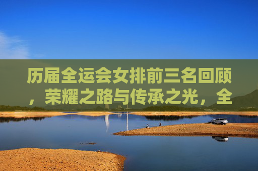 历届全运会女排前三名回顾,荣耀之路与传承之光,全运会女排前三名回顾,荣耀之路与传承之光 历届全运会女排前三名回顾,荣耀之路与传承之光,全运会女排前三名回顾,荣耀之路与传承之光