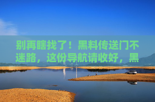 别再瞎找了!黑料传送门不迷路,这份导航请收好,黑料传送门导航,不迷路 别再瞎找了!黑料传送门不迷路,这份导航请收好,黑料传送门导航,不迷路