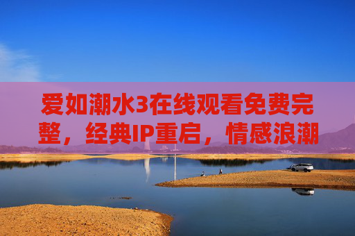 爱如潮水3在线观看免费完整,经典IP重启,情感浪潮再袭,正规渠道畅享无删减版,爱如潮水3经典IP重启,情感浪潮再袭,正规渠道免费畅享无删减完整版 爱如潮水3在线观看免费完整,经典IP重启,情感浪潮再袭,正规渠道畅享无删减版,爱如潮水3经典IP重启,情感浪潮再袭,正规渠道免费畅享无删减完整版