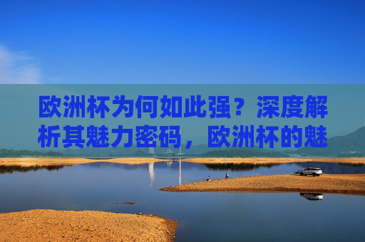欧洲杯为何如此强?深度解析其魅力密码,欧洲杯的魅力密码,为何如此强大 欧洲杯为何如此强?深度解析其魅力密码,欧洲杯的魅力密码,为何如此强大
