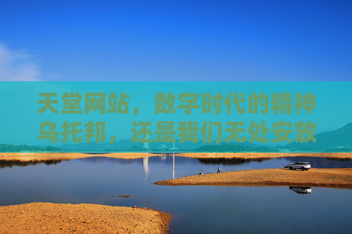天堂网站，数字时代的精神乌托邦，还是我们无处安放的乡愁？天堂网站，数字时代的精神乌托邦，还是无处安放的乡愁？