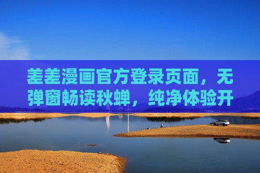 差差漫画官方登录页面，无弹窗畅读秋蝉，纯净体验开启漫画之旅，差差漫画官方登录，无弹窗纯净畅读秋蝉，开启漫画之旅