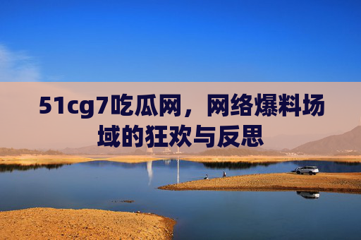 51cg7吃瓜网,网络爆料场域的狂欢与反思 51cg7吃瓜网,网络爆料场域的狂欢与反思