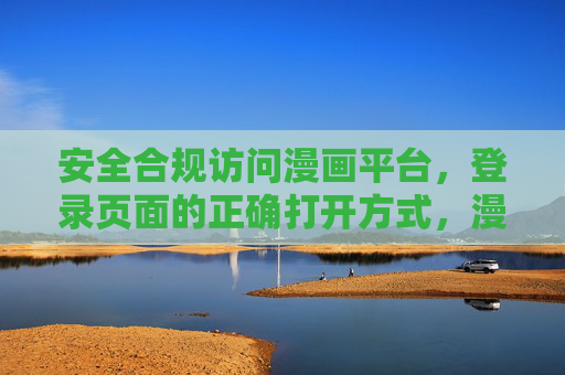 安全合规访问漫画平台，登录页面的正确打开方式，漫画平台安全合规登录的正确打开方式