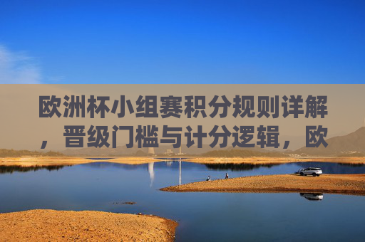 欧洲杯小组赛积分规则详解,晋级门槛与计分逻辑,欧洲杯小组赛积分规则,晋级门槛与计分逻辑 欧洲杯小组赛积分规则详解,晋级门槛与计分逻辑,欧洲杯小组赛积分规则,晋级门槛与计分逻辑