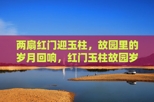 两扇红门迎玉柱,故园里的岁月回响,红门玉柱故园岁月回响 两扇红门迎玉柱,故园里的岁月回响,红门玉柱故园岁月回响