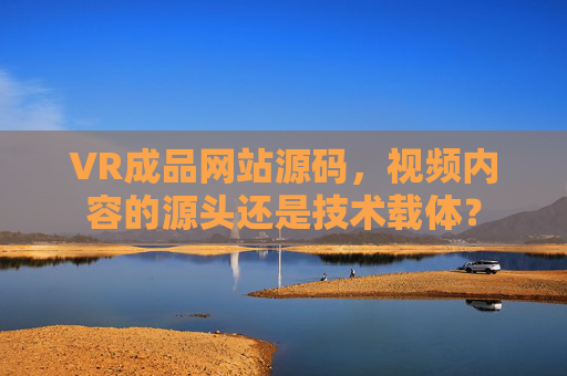 VR成品网站源码，视频内容的源头还是技术载体？