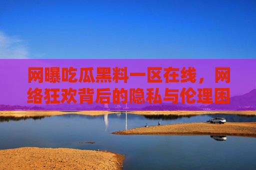 网曝吃瓜黑料一区在线，网络狂欢背后的隐私与伦理困境，网曝吃瓜狂欢，隐私与伦理的双重困境