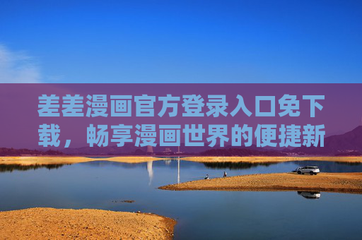 差差漫画官方登录入口免下载,畅享漫画世界的便捷新方式 差差漫画官方登录入口免下载,畅享漫画世界的便捷新方式