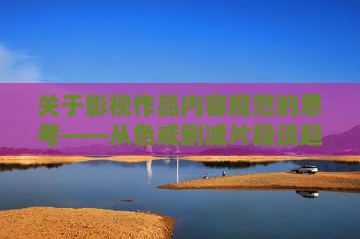 关于影视作品内容规范的思考——从色戒删减片段谈起，从色戒删减片段看影视内容规范