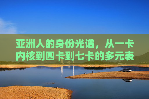亚洲人的身份光谱，从一卡内核到四卡到七卡的多元表达