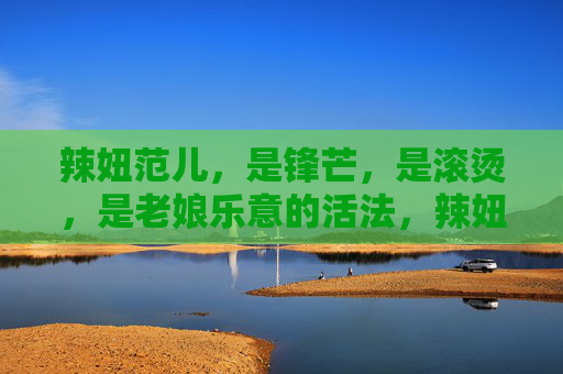 辣妞范儿,是锋芒,是滚烫,是老娘乐意的活法,辣妞范儿,锋芒滚烫,老娘乐意活法 辣妞范儿,是锋芒,是滚烫,是老娘乐意的活法,辣妞范儿,锋芒滚烫,老娘乐意活法