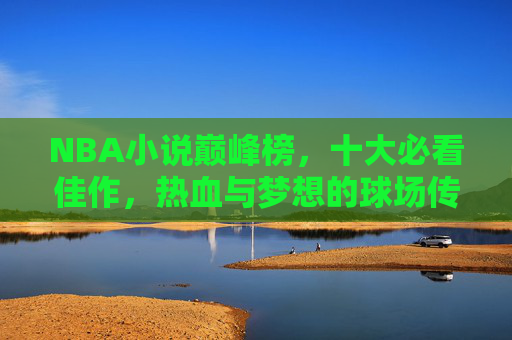 NBA小说巅峰榜,十大必看佳作,热血与梦想的球场传奇,NBA小说巅峰榜,十大必看热血梦想球场传奇 NBA小说巅峰榜,十大必看佳作,热血与梦想的球场传奇,NBA小说巅峰榜,十大必看热血梦想球场传奇