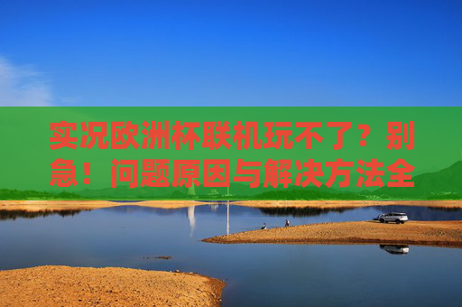 实况欧洲杯联机玩不了？别急！问题原因与解决方法全解析，实况欧洲杯联机玩不了？问题原因与解决方法全解析