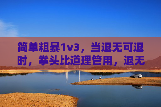 简单粗暴1v3，当退无可退时，拳头比道理管用，退无可退时，拳头比道理管用