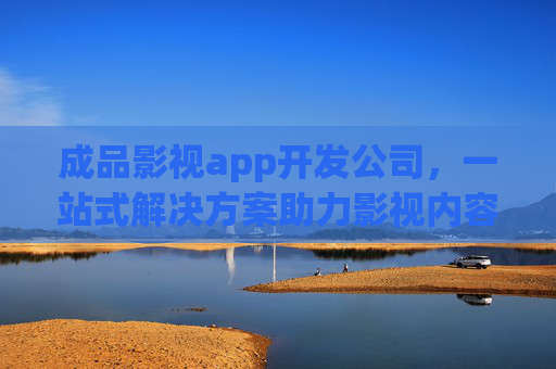 成品影视app开发公司，一站式解决方案助力影视内容快速上线
