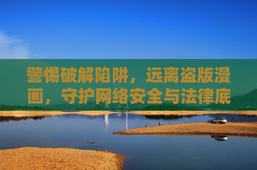警惕破解陷阱，远离盗版漫画，守护网络安全与法律底线，警惕破解陷阱 远离盗版漫画 守护网络安全与法律底线