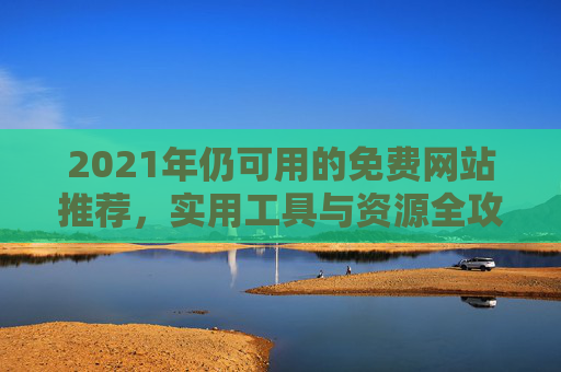 2021年仍可用的免费网站推荐，实用工具与资源全攻略，2021年仍可用的免费网站推荐，实用工具与资源全攻略