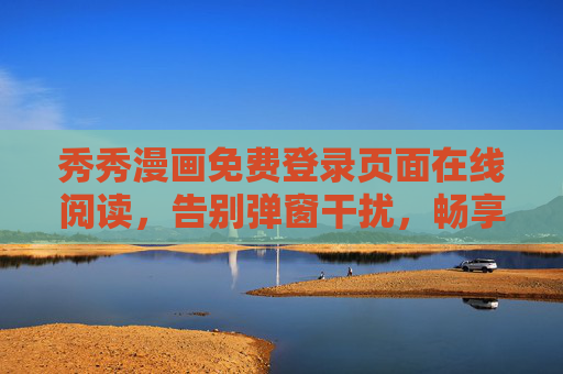 秀秀漫画免费登录页面在线阅读,告别弹窗干扰,畅享漫画世界,秀秀漫画免费登录告别弹窗,畅享漫画世界 秀秀漫画免费登录页面在线阅读,告别弹窗干扰,畅享漫画世界,秀秀漫画免费登录告别弹窗,畅享漫画世界