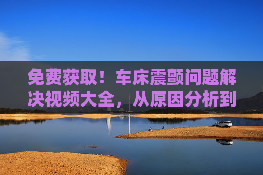 免费获取！车床震颤问题解决视频大全，从原因分析到实操技巧，免费获取！车床震颤问题解决视频大全，从原因分析到实操技巧