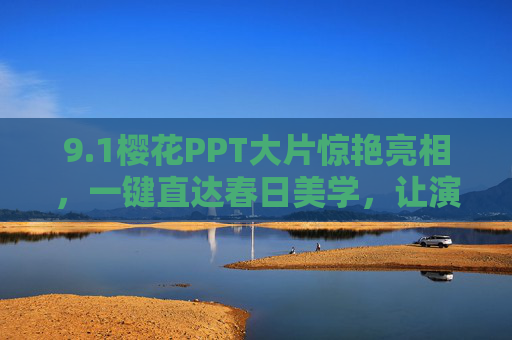 9.1樱花PPT大片惊艳亮相，一键直达春日美学，让演示文稿绽放新姿，樱花PPT惊艳亮相，春日美学绽放演示新姿