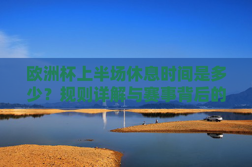欧洲杯上半场休息时间是多少？规则详解与赛事背后的节奏把控，欧洲杯上半场休息时间，规则详解与赛事节奏把控