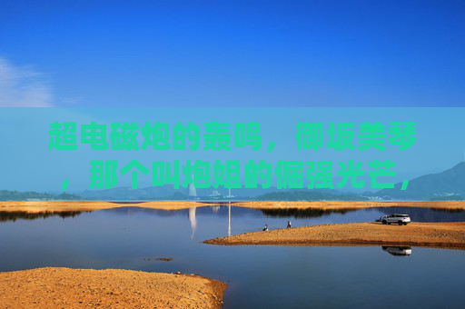 超电磁炮的轰鸣,御坂美琴,那个叫炮姐的倔强光芒,炮姐,超电磁炮轰鸣中的倔强光芒 超电磁炮的轰鸣,御坂美琴,那个叫炮姐的倔强光芒,炮姐,超电磁炮轰鸣中的倔强光芒