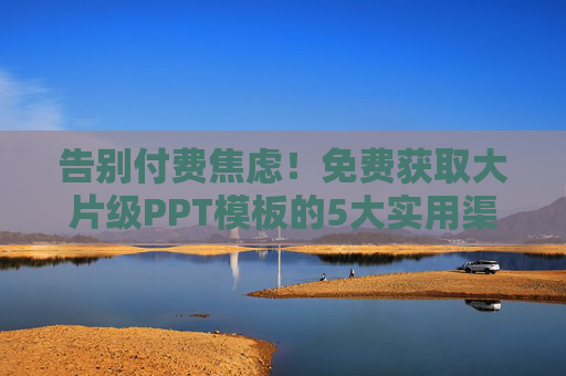 告别付费焦虑！免费获取大片级PPT模板的5大实用渠道，告别付费焦虑！免费获取大片级PPT模板的5大实用渠道