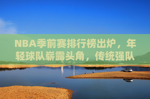 NBA季前赛排行榜出炉，年轻球队崭露头角，传统强队蓄势待发，NBA季前赛排行榜出炉，新锐崭露头角，传统强队蓄势待发