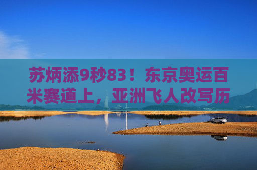 苏炳添9秒83！东京奥运百米赛道上，亚洲飞人改写历史，苏炳添9秒83！东京奥运百米亚洲飞人改写历史