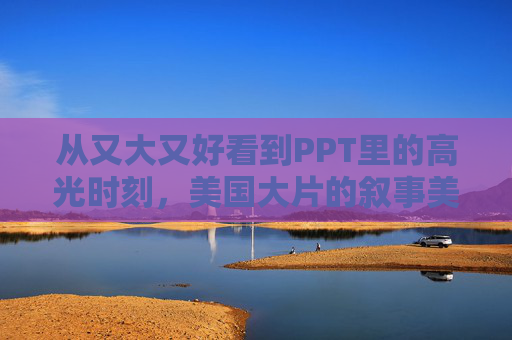 从又大又好看到PPT里的高光时刻，美国大片的叙事美学如何赋能视觉表达，美国大片的叙事美学，赋能视觉表达的高光时刻