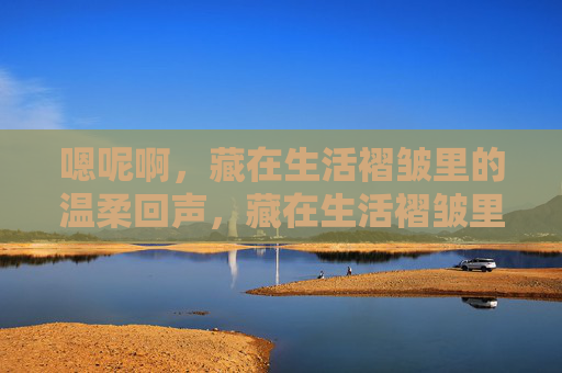 嗯呢啊，藏在生活褶皱里的温柔回声，藏在生活褶皱里的温柔回声