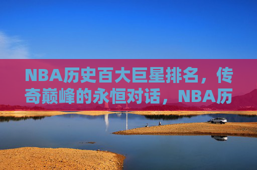 NBA历史百大巨星排名,传奇巅峰的永恒对话,NBA历史百大巨星,传奇巅峰的永恒对话 NBA历史百大巨星排名,传奇巅峰的永恒对话,NBA历史百大巨星,传奇巅峰的永恒对话