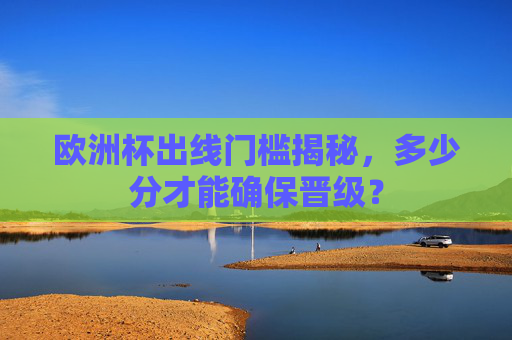 欧洲杯出线门槛揭秘,多少分才能确保晋级? 欧洲杯出线门槛揭秘,多少分才能确保晋级?