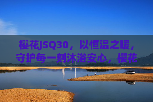 樱花JSQ30，以恒温之暖，守护每一刻沐浴安心，樱花JSQ30，恒温守护，安心沐浴每一刻