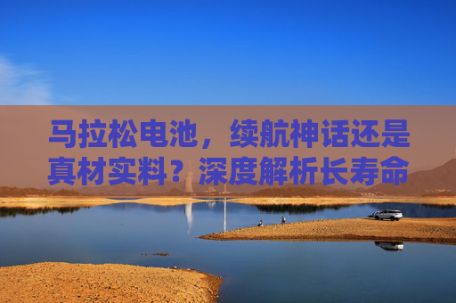 马拉松电池，续航神话还是真材实料？深度解析长寿命背后的真相，马拉松电池续航，神话还是真材实料？长寿命真相揭秘