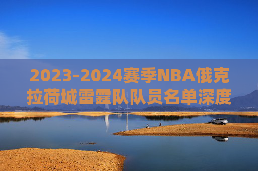 2023-2024赛季NBA俄克拉荷城雷霆队队员名单深度解析,青春风暴再起,冲击西部前列,青春风暴再起!雷霆2023-24赛季名单深度解析与西部冲击 2023-2024赛季NBA俄克拉荷城雷霆队队员名单深度解析,青春风暴再起,冲击西部前列,青春风暴再起!雷霆2023-24赛季名单深度解析与西部冲击
