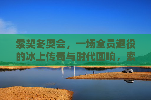 索契冬奥会，一场全员退役的冰上传奇与时代回响，索契冬奥会，全员退役的冰上传奇与时代回响