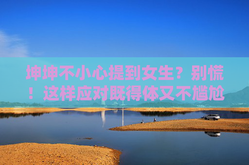 坤坤不小心提到女生？别慌！这样应对既得体又不尴尬，坤坤不小心提到女生？别慌！应对既得体又不尴尬