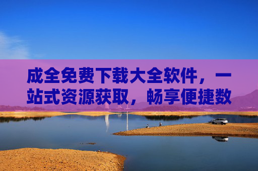 成全免费下载大全软件,一站式资源获取,畅享便捷数字生活,免费下载大全,一站式资源获取,畅享便捷数字生活 成全免费下载大全软件,一站式资源获取,畅享便捷数字生活,免费下载大全,一站式资源获取,畅享便捷数字生活