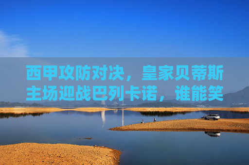 西甲攻防对决,皇家贝蒂斯主场迎战巴列卡诺,谁能笑傲贝尼托?西甲攻防对决,贝蒂斯坐镇贝尼托迎战巴列卡诺,谁能笑傲? 西甲攻防对决,皇家贝蒂斯主场迎战巴列卡诺,谁能笑傲贝尼托?西甲攻防对决,贝蒂斯坐镇贝尼托迎战巴列卡诺,谁能笑傲?