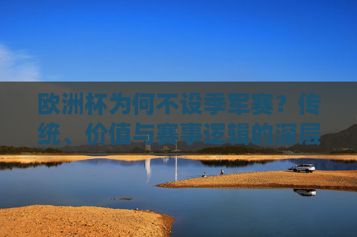 欧洲杯为何不设季军赛?传统、价值与赛事逻辑的深层解析,欧洲杯不设季军赛,传统、价值与赛事逻辑的深层解析 欧洲杯为何不设季军赛?传统、价值与赛事逻辑的深层解析,欧洲杯不设季军赛,传统、价值与赛事逻辑的深层解析