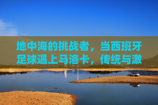 地中海的挑战者，当西班牙足球遇上马洛卡，传统与激情的碰撞，地中海挑战者，西班牙足球与马洛卡的传统激情碰撞