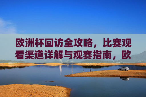 欧洲杯回访全攻略,比赛观看渠道详解与观赛指南,欧洲杯观赛全攻略,观看渠道详解与观赛指南 欧洲杯回访全攻略,比赛观看渠道详解与观赛指南,欧洲杯观赛全攻略,观看渠道详解与观赛指南