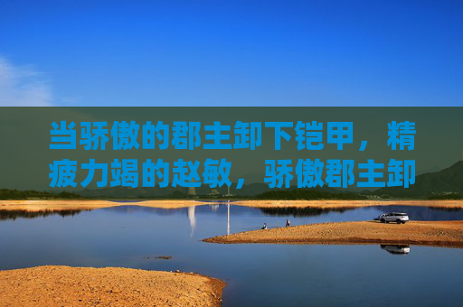 当骄傲的郡主卸下铠甲，精疲力竭的赵敏，骄傲郡主卸甲，精疲力竭的赵敏
